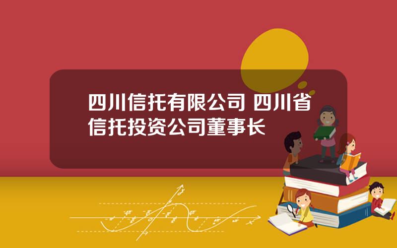 四川信托有限公司 四川省信托投资公司董事长